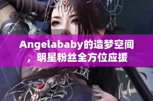 Angelababy的造梦空间，明星粉丝全方位应援