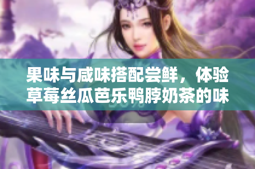 果味与咸味搭配尝鲜，体验草莓丝瓜芭乐鸭脖奶茶的味蕾盛宴