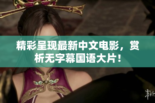 精彩呈现最新中文电影，赏析无字幕国语大片！