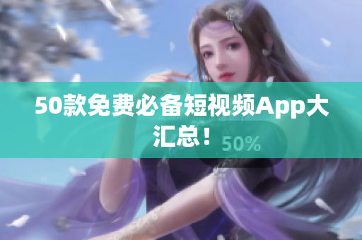 50款免费必备短视频App大汇总！