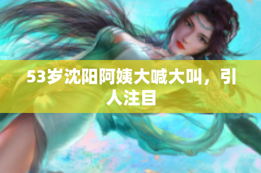 53岁沈阳阿姨大喊大叫，引人注目