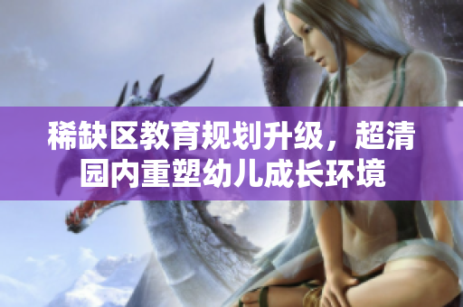 稀缺区教育规划升级，超清园内重塑幼儿成长环境