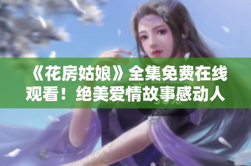 《花房姑娘》全集免费在线观看！绝美爱情故事感动人心