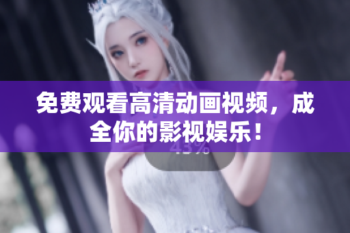 免费观看高清动画视频，成全你的影视娱乐！