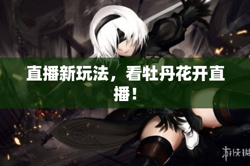 直播新玩法，看牡丹花开直播！