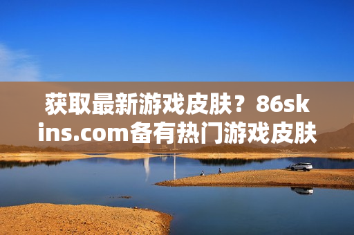 获取最新游戏皮肤？86skins.com备有热门游戏皮肤任您下载
