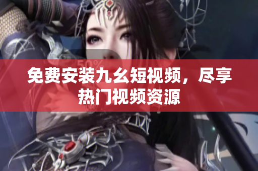 免费安装九幺短视频，尽享热门视频资源