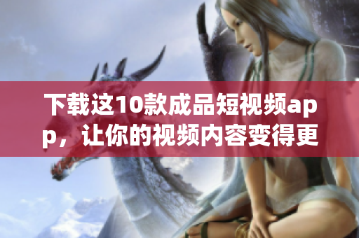 下载这10款成品短视频app，让你的视频内容变得更生动！