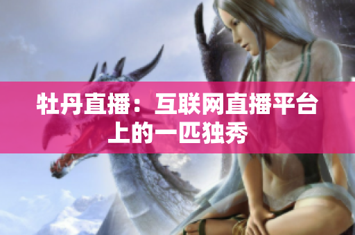 牡丹直播：互联网直播平台上的一匹独秀