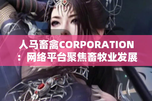 人马畜禽CORPORATION：网络平台聚焦畜牧业发展