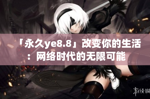 「永久ye8.8」改变你的生活：网络时代的无限可能