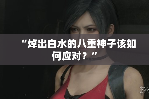“焯出白水的八重神子该如何应对？”