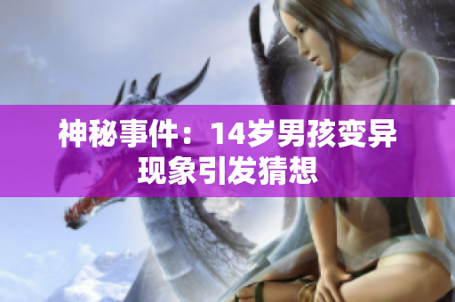 神秘事件：14岁男孩变异现象引发猜想