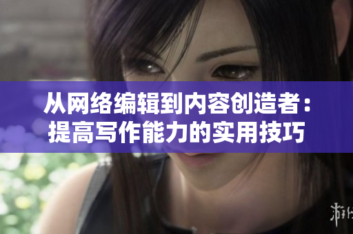 从网络编辑到内容创造者：提高写作能力的实用技巧
