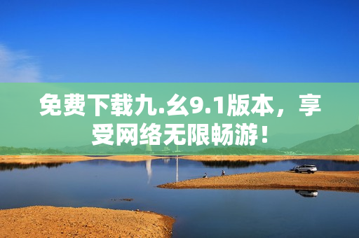 免费下载九.幺9.1版本，享受网络无限畅游！