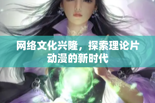 网络文化兴隆，探索理论片动漫的新时代