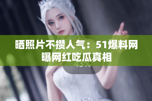 晒照片不攒人气：51爆料网曝网红吃瓜真相
