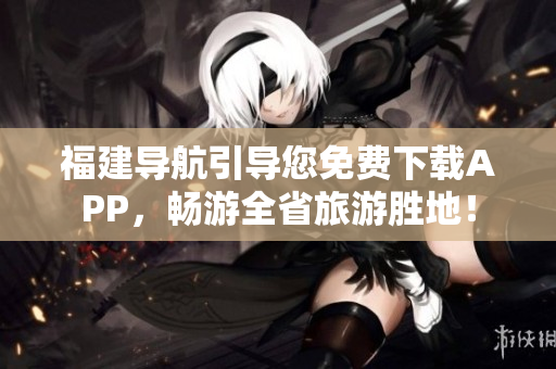 福建导航引导您免费下载APP，畅游全省旅游胜地！
