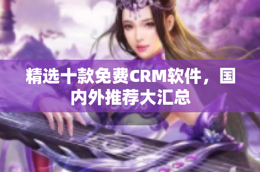 精选十款免费CRM软件，国内外推荐大汇总