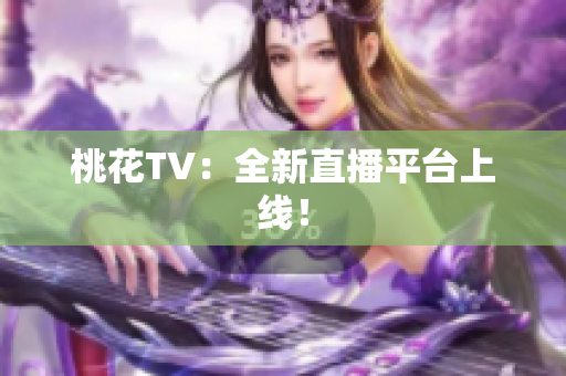 桃花TV：全新直播平台上线！