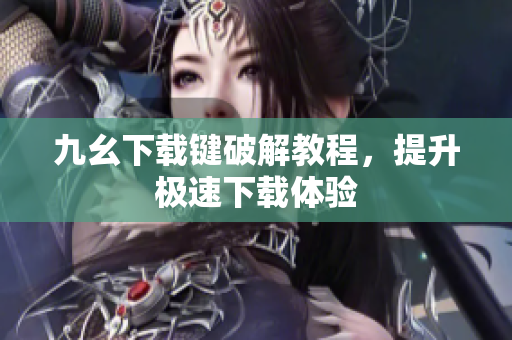 九幺下载键破解教程，提升极速下载体验