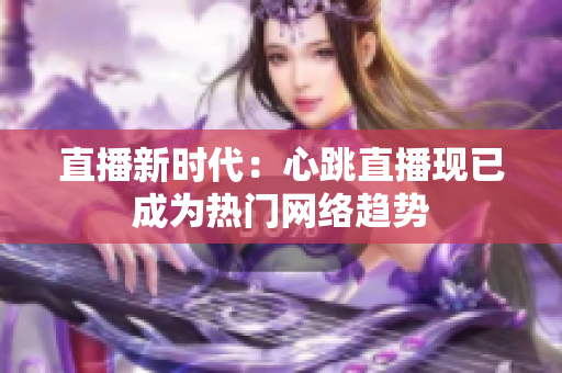 直播新时代：心跳直播现已成为热门网络趋势