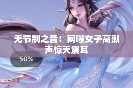 无节制之音！网曝女子高潮声惊天震耳