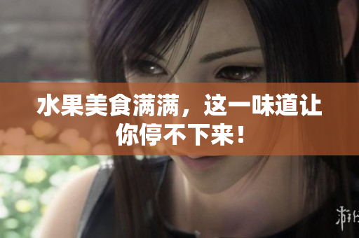 水果美食满满，这一味道让你停不下来！
