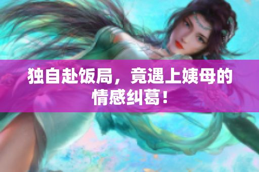 独自赴饭局，竟遇上姨母的情感纠葛！