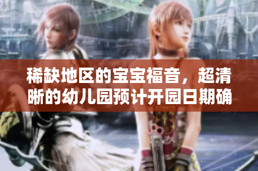 稀缺地区的宝宝福音，超清晰的幼儿园预计开园日期确定