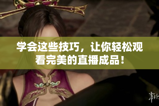 学会这些技巧，让你轻松观看完美的直播成品！