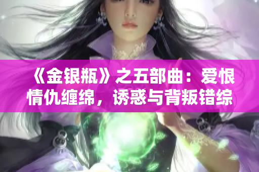 《金银瓶》之五部曲：爱恨情仇缠绵，诱惑与背叛错综复杂