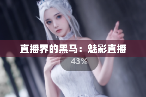 直播界的黑马：魅影直播