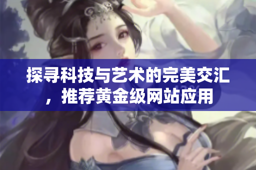 探寻科技与艺术的完美交汇，推荐黄金级网站应用