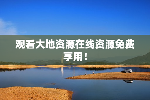观看大地资源在线资源免费享用！
