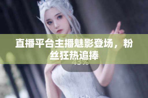 直播平台主播魅影登场，粉丝狂热追捧