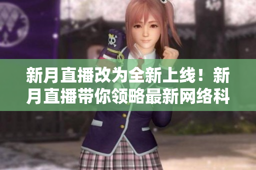 新月直播改为全新上线！新月直播带你领略最新网络科技