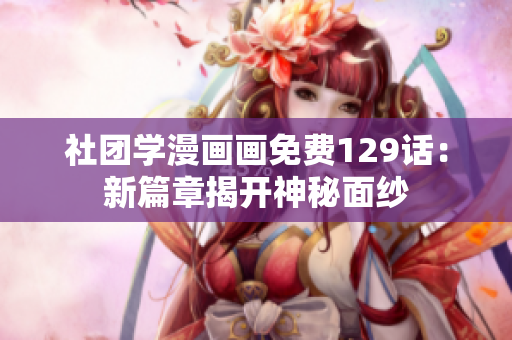 社团学漫画画免费129话：新篇章揭开神秘面纱