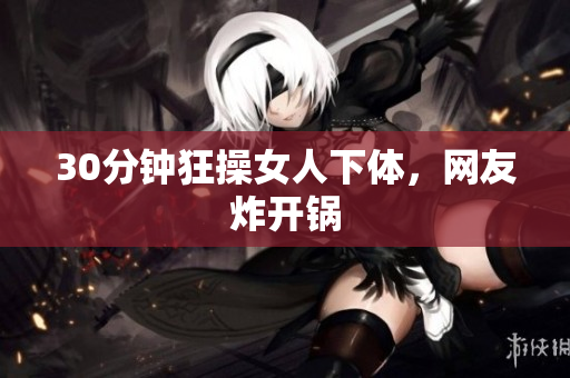 30分钟狂操女人下体，网友炸开锅