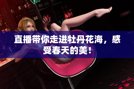 直播带你走进牡丹花海，感受春天的美！