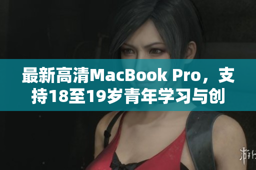 最新高清MacBook Pro，支持18至19岁青年学习与创作