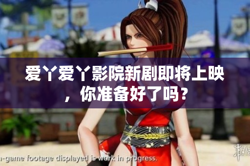 爱丫爱丫影院新剧即将上映，你准备好了吗？