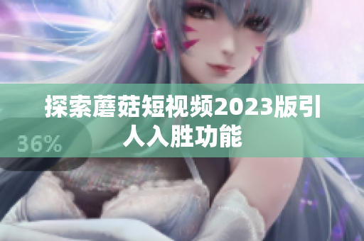 探索蘑菇短视频2023版引人入胜功能