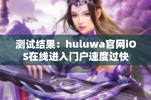 测试结果：huluwa官网iOS在线进入门户速度过快