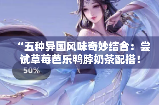 “五种异国风味奇妙结合：尝试草莓芭乐鸭脖奶茶配搭！”