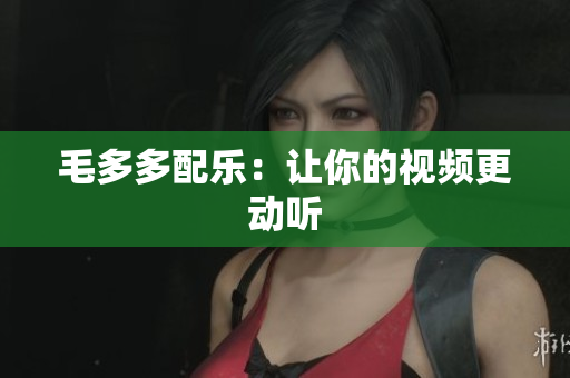 毛多多配乐：让你的视频更动听