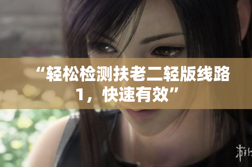 “轻松检测扶老二轻版线路1，快速有效”