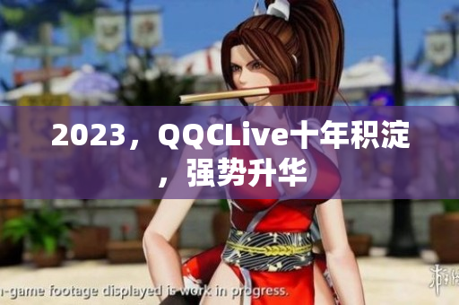2023，QQCLive十年积淀，强势升华