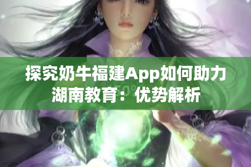 探究奶牛福建App如何助力湖南教育：优势解析