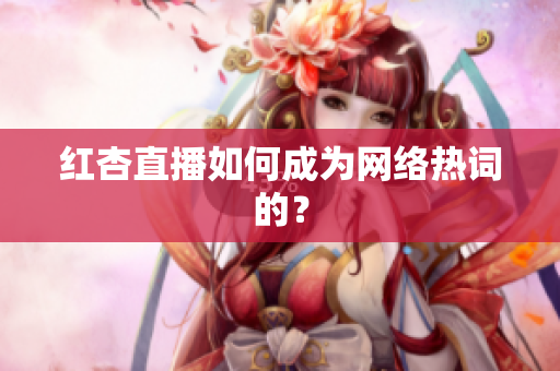 红杏直播如何成为网络热词的？